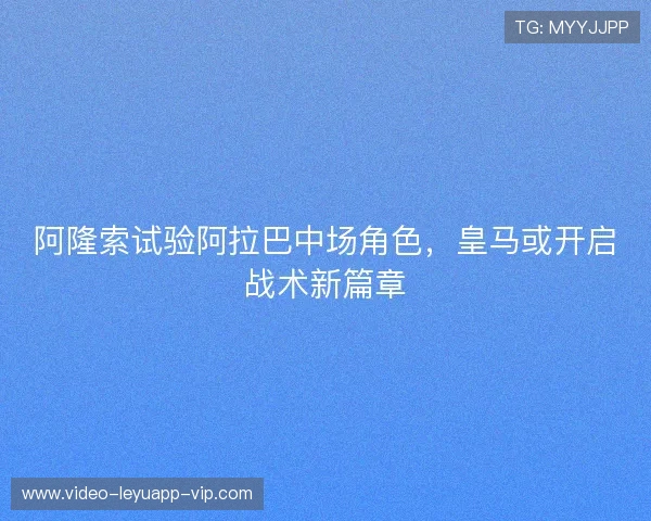 阿隆索试验阿拉巴中场角色，皇马或开启战术新篇章